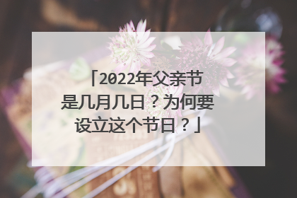 2022年父亲节是几月几日?为何要设立这个节日?