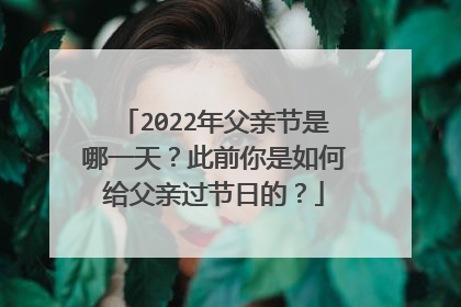 2022年父亲节是哪一天?此前你是如何给父亲过节日的?