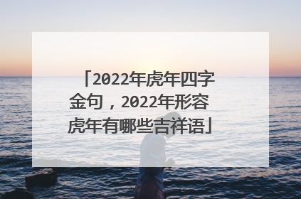2022年虎年四字金句，2022年形容虎年有哪些吉祥语