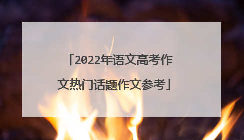 2022年语文高考作文热门话题作文参考