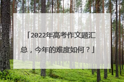 2022年高考作文题汇总,今年的难度如何?