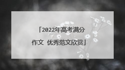 2022年高考满分作文 优秀范文欣赏