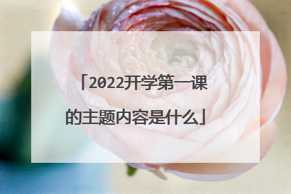 2022开学第一课的主题内容是什么