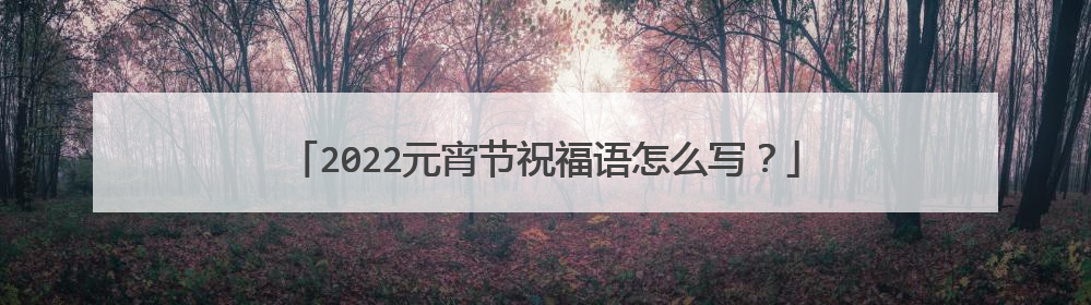 2022元宵节祝福语怎么写？