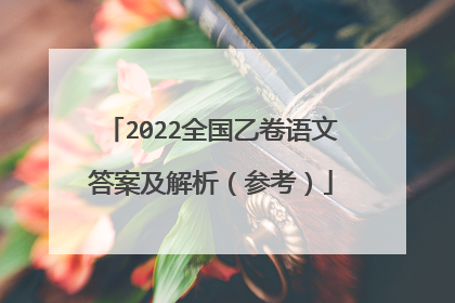 2022全国乙卷语文答案及解析（参考）