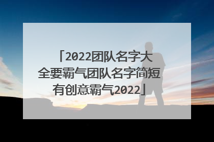 2022团队名字大全要霸气团队名字简短有创意霸气2022