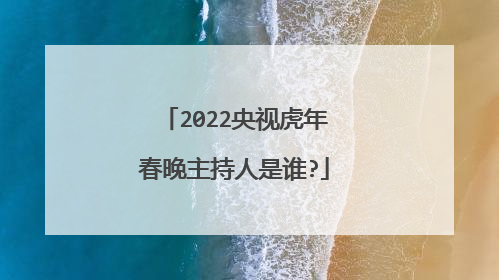 2022央视虎年春晚主持人是谁?