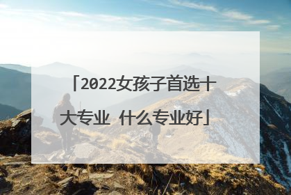 2022女孩子首选十大专业 什么专业好