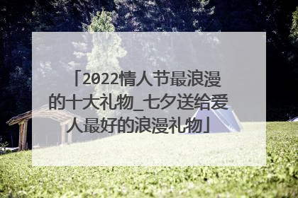 2022情人节最浪漫的十大礼物_七夕送给爱人最好的浪漫礼物