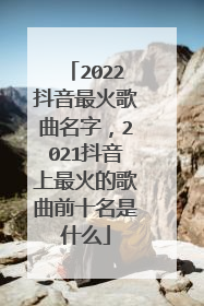 2022抖音最火歌曲名字,2021抖音上最火的歌曲前十名是什么