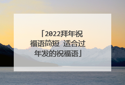 2022拜年祝福语简短 适合过年发的祝福语