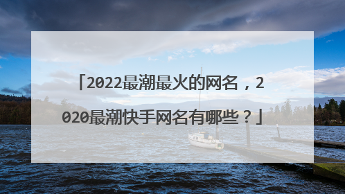 2022最潮最火的网名,2020最潮快手网名有哪些?