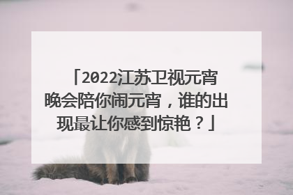 2022江苏卫视元宵晚会陪你闹元宵，谁的出现最让你感到惊艳？