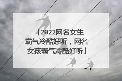 2022网名女生霸气冷酷好听，网名女孩霸气冷酷好听