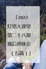 2022灯塔大课堂第二十八课观后感体会(五篇)