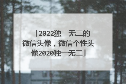 2022独一无二的微信头像,微信个性头像2020独一无二