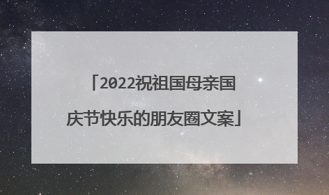 2022祝祖国母亲国庆节快乐的朋友圈文案