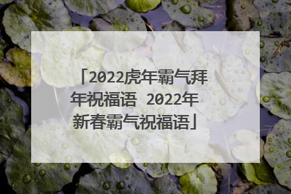 2022虎年霸气拜年祝福语 2022年新春霸气祝福语