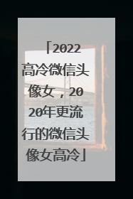 2022高冷微信头像女,2020年更流行的微信头像女高冷