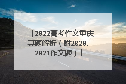 2022高考作文重庆真题解析(附2020、2021作文题)