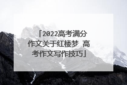 2022高考满分作文关于红楼梦 高考作文写作技巧