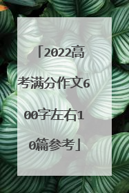 2022高考满分作文600字左右10篇参考