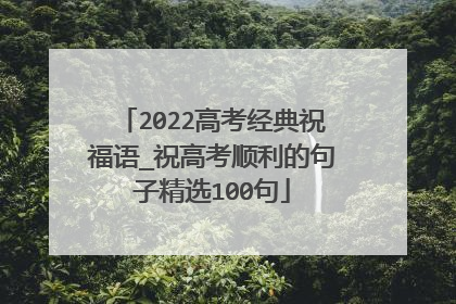 2022高考经典祝福语_祝高考顺利的句子精选100句