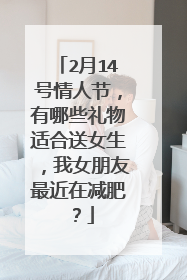 2月14号情人节,有哪些礼物适合送女生,我女朋友最近在减肥?