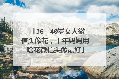 36一40岁女人微信头像花，中年妈妈用啥花微信头像最好