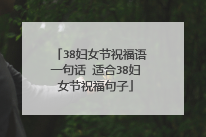 38妇女节祝福语一句话 适合38妇女节祝福句子
