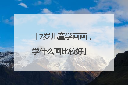 7岁儿童学画画，学什么画比较好