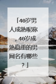 40岁男人成熟昵称，40岁成熟稳重的男网名有哪些？