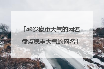 40岁稳重大气的网名 盘点稳重大气的网名
