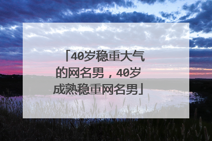 40岁稳重大气的网名男,40岁成熟稳重网名男