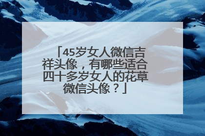 45岁女人微信吉祥头像，有哪些适合四十多岁女人的花草微信头像？