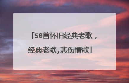 50首怀旧经典老歌,经典老歌,悲伤情歌