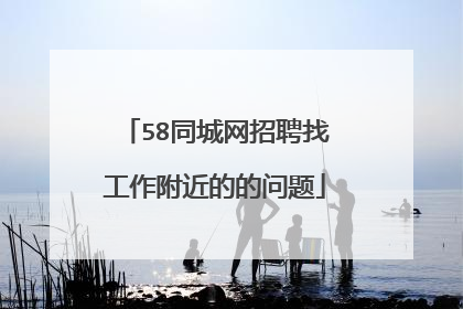 58同城网招聘找工作附近的的问题