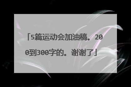 5篇运动会加油稿。200到300字的。谢谢了