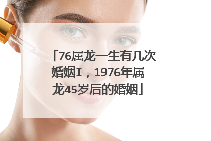 76属龙一生有几次婚姻I,1976年属龙45岁后的婚姻