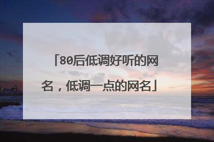 80后低调好听的网名,低调一点的网名