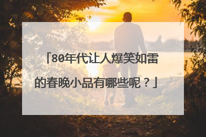 80年代让人爆笑如雷的春晚小品有哪些呢？
