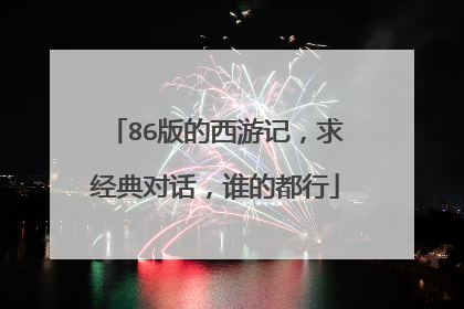 86版的西游记，求经典对话，谁的都行
