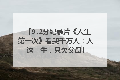 9.2分纪录片《人生第一次》看哭千万人：人这一生，只欠父母