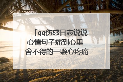 qq伤感日志说说心情句子痛到心里 舍不得的一颗心疼痛到无语相向