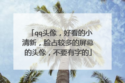 qq头像,好看的小清新,脸占较多的屏幕的头像,不要有字的