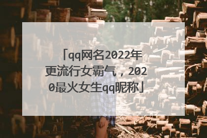 qq网名2022年更流行女霸气,2020最火女生qq昵称