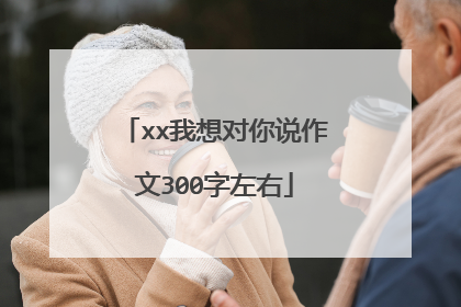 xx我想对你说作文300字左右