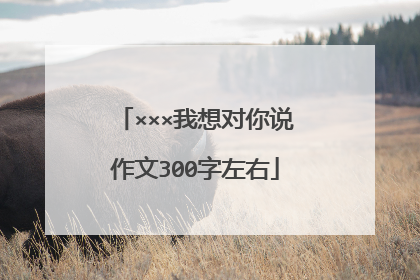 ×××我想对你说作文300字左右