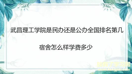 武昌理工学院是民办还是公办全国排名第几？宿舍怎么样学费多少？